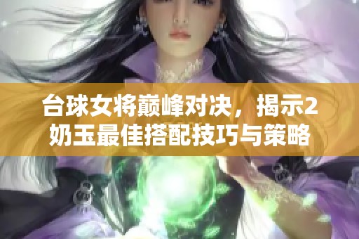 台球女将巅峰对决，揭示2奶玉最佳搭配技巧与策略