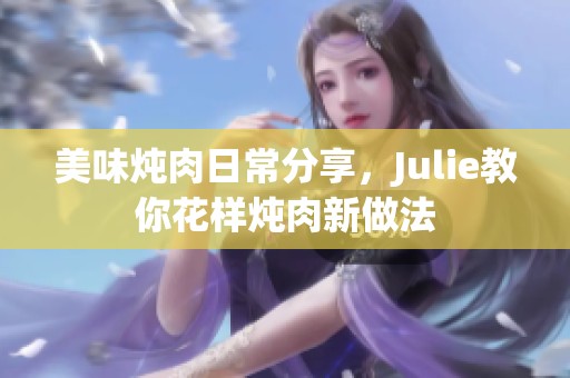 美味炖肉日常分享，Julie教你花样炖肉新做法