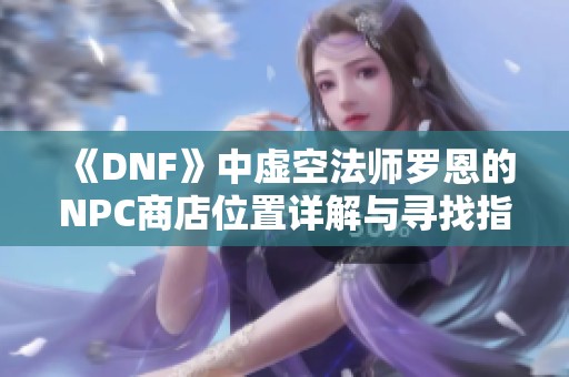 《DNF》中虚空法师罗恩的NPC商店位置详解与寻找指南