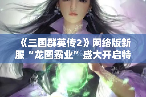 《三国群英传2》网络版新服“龙图霸业”盛大开启特惠活动