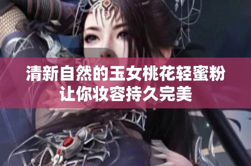 清新自然的玉女桃花轻蜜粉让你妆容持久完美