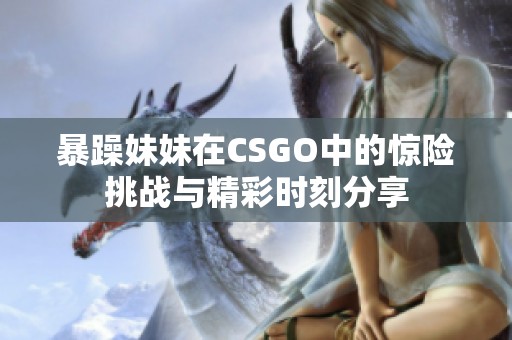 暴躁妹妹在CSGO中的惊险挑战与精彩时刻分享