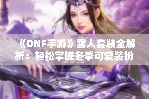 《DNF手游》雪人套装全解析：轻松掌握冬季可爱装扮秘诀！