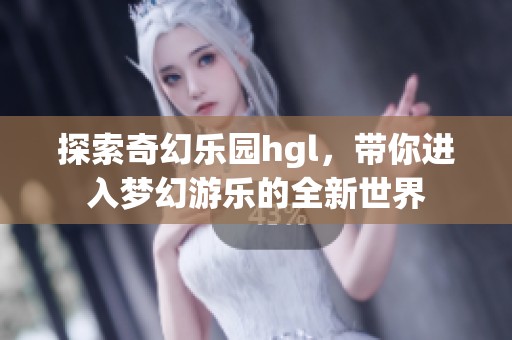 探索奇幻乐园hgl，带你进入梦幻游乐的全新世界