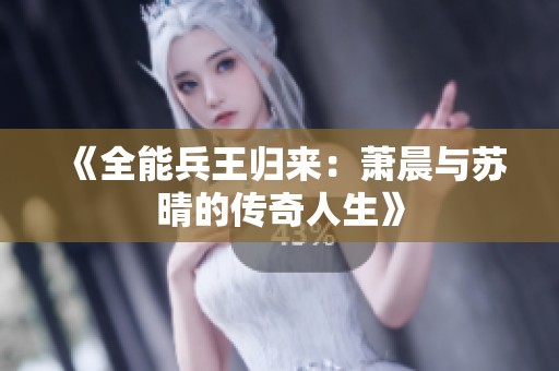 《全能兵王归来：萧晨与苏晴的传奇人生》