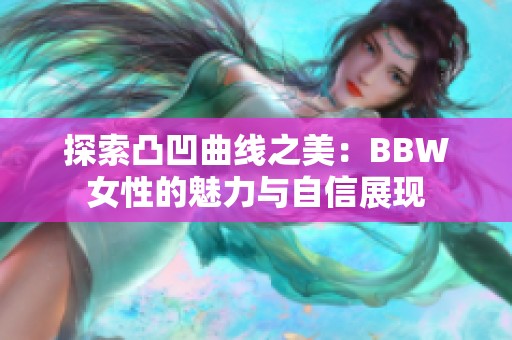 探索凸凹曲线之美：BBW女性的魅力与自信展现