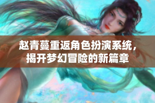 赵青蔓重返角色扮演系统，揭开梦幻冒险的新篇章