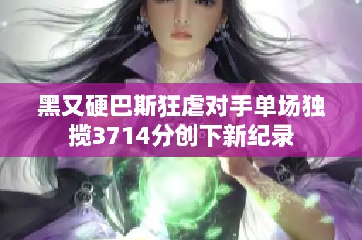 黑又硬巴斯狂虐对手单场独揽3714分创下新纪录