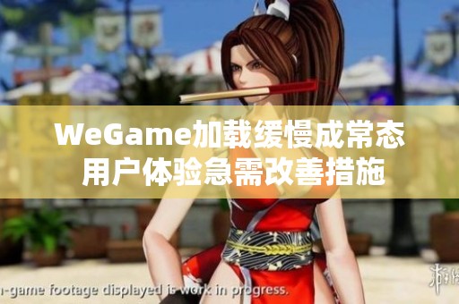 WeGame加载缓慢成常态 用户体验急需改善措施