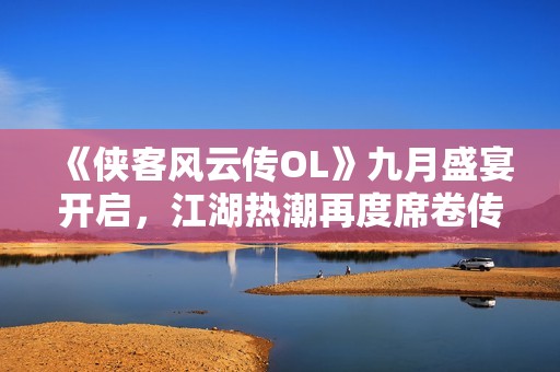 《侠客风云传OL》九月盛宴开启，江湖热潮再度席卷传奇世界