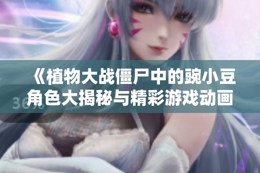 《植物大战僵尸中的豌小豆角色大揭秘与精彩游戏动画》