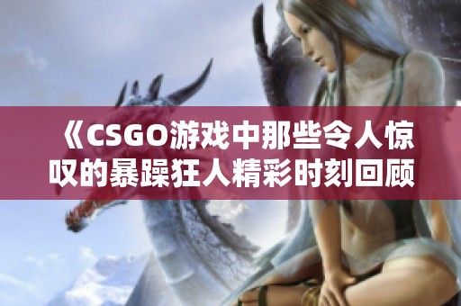 《CSGO游戏中那些令人惊叹的暴躁狂人精彩时刻回顾》