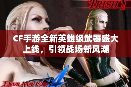 CF手游全新英雄级武器盛大上线，引领战场新风潮