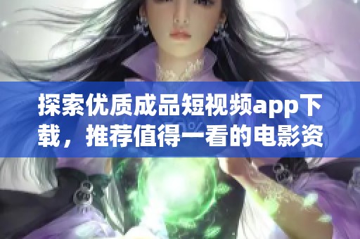 探索优质成品短视频app下载，推荐值得一看的电影资源