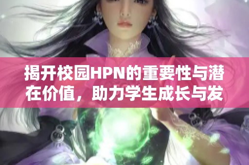 揭开校园HPN的重要性与潜在价值，助力学生成长与发展