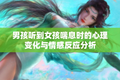 男孩听到女孩喘息时的心理变化与情感反应分析