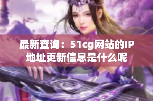 最新查询：51cg网站的IP地址更新信息是什么呢