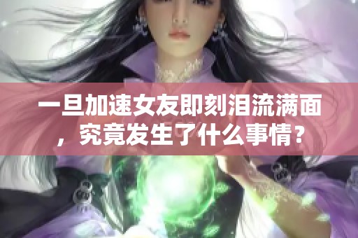 一旦加速女友即刻泪流满面，究竟发生了什么事情？