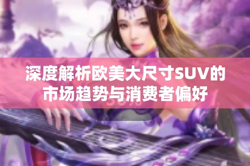 深度解析欧美大尺寸SUV的市场趋势与消费者偏好