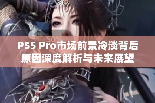 PS5 Pro市场前景冷淡背后原因深度解析与未来展望