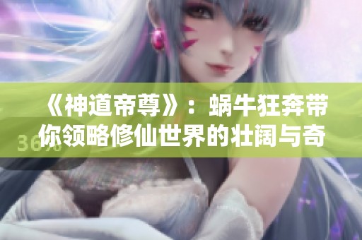 《神道帝尊》：蜗牛狂奔带你领略修仙世界的壮阔与奇幻