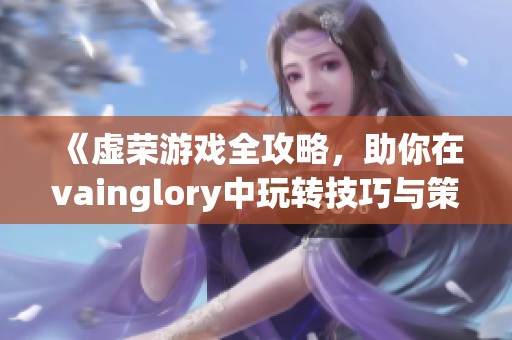 《虚荣游戏全攻略，助你在vainglory中玩转技巧与策略》