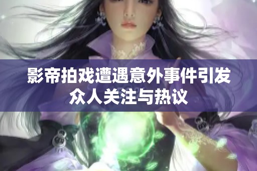 影帝拍戏遭遇意外事件引发众人关注与热议