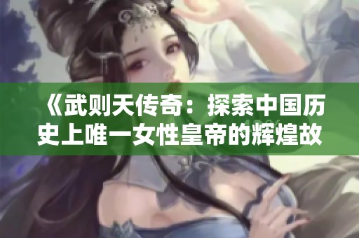 《武则天传奇：探索中国历史上唯一女性皇帝的辉煌故事》