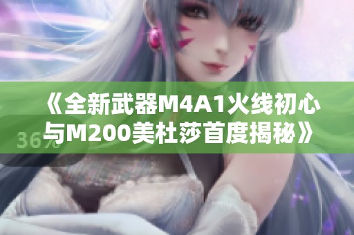 《全新武器M4A1火线初心与M200美杜莎首度揭秘》