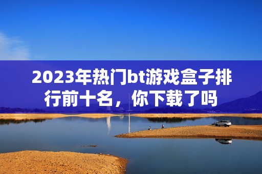 2023年热门bt游戏盒子排行前十名，你下载了吗