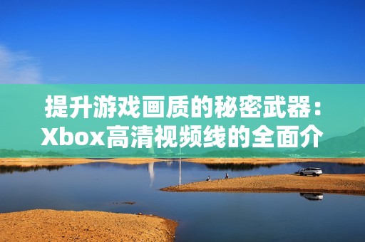 提升游戏画质的秘密武器：Xbox高清视频线的全面介绍