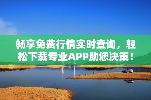 畅享免费行情实时查询，轻松下载专业APP助您决策！