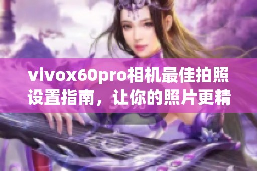 vivox60pro相机最佳拍照设置指南，让你的照片更精彩