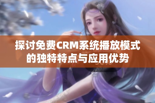 探讨免费CRM系统播放模式的独特特点与应用优势