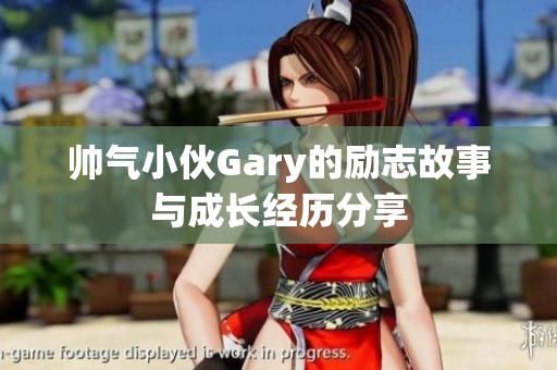 帅气小伙Gary的励志故事与成长经历分享