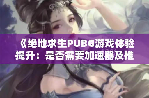 《绝地求生PUBG游戏体验提升：是否需要加速器及推荐》