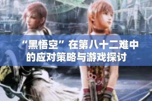 “黑悟空”在第八十二难中的应对策略与游戏探讨