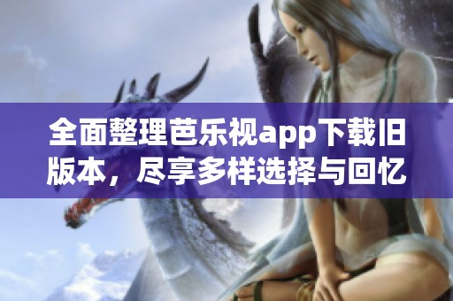 全面整理芭乐视app下载旧版本，尽享多样选择与回忆