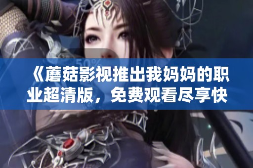 《蘑菇影视推出我妈妈的职业超清版，免费观看尽享快乐》