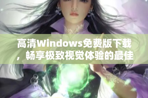 高清Windows免费版下载，畅享极致视觉体验的最佳选择