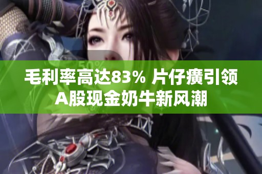 毛利率高达83% 片仔癀引领A股现金奶牛新风潮