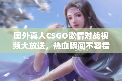 国外真人CSGO激情对战视频大放送，热血瞬间不容错过！