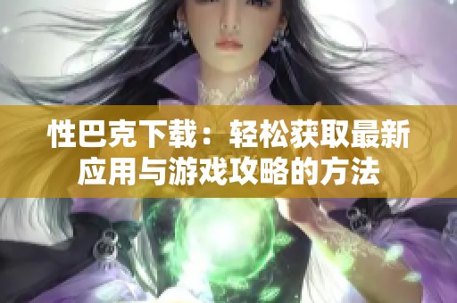 性巴克下载：轻松获取最新应用与游戏攻略的方法