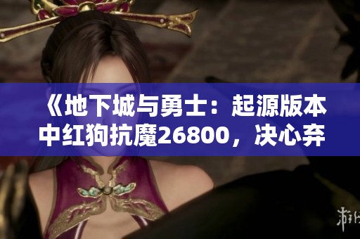 《地下城与勇士：起源版本中红狗抗魔26800，决心弃坑深度解析》