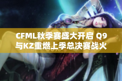 CFML秋季赛盛大开启 Q9与KZ重燃上季总决赛战火