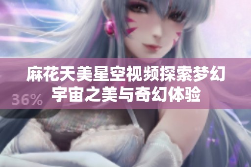 麻花天美星空视频探索梦幻宇宙之美与奇幻体验