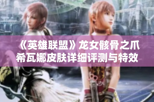 《英雄联盟》龙女骸骨之爪希瓦娜皮肤详细评测与特效展示