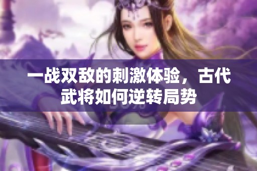 一战双敌的刺激体验，古代武将如何逆转局势