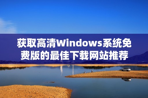 获取高清Windows系统免费版的最佳下载网站推荐