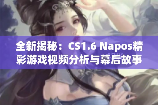 全新揭秘：CS1.6 Napos精彩游戏视频分析与幕后故事